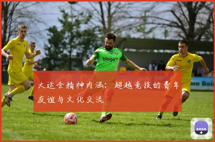 大运会精神内涵:超越竞技的青年友谊与文化交流