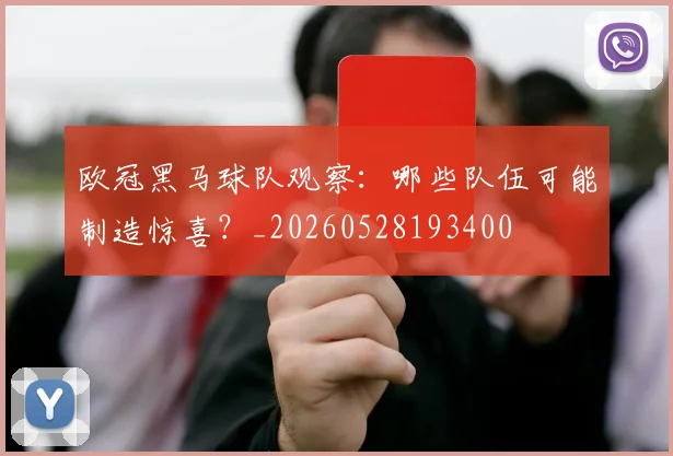 欧冠黑马球队观察:哪些队伍可能制造惊喜?_20260528193400