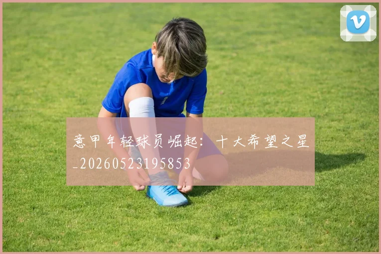 意甲年轻球员崛起:十大希望之星_20260523195853