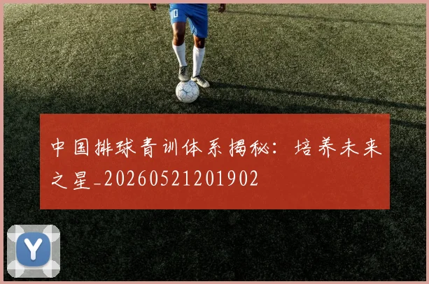 中国排球青训体系揭秘：培养未来之星_20260521201902