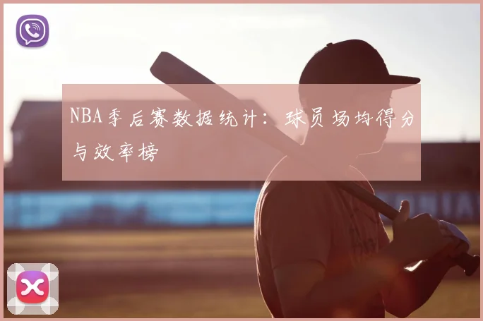 NBA季后赛数据统计:球员场均得分与效率榜
