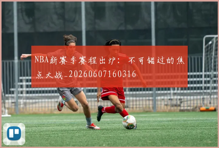 NBA新赛季赛程出炉:不可错过的焦点大战_20260607160316
