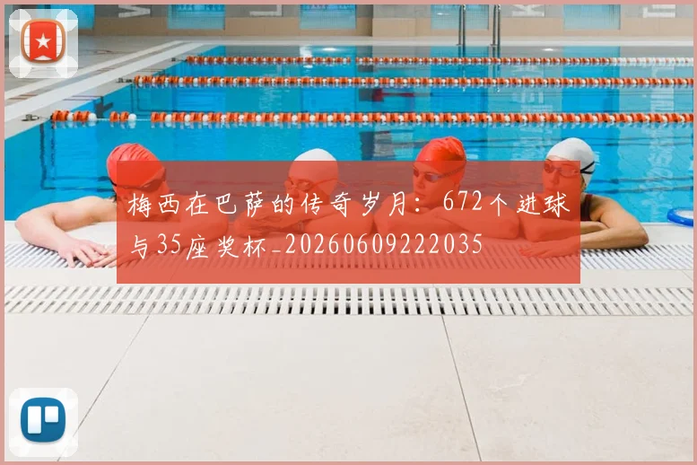 梅西在巴萨的传奇岁月:672个进球与35座奖杯_20260609222035