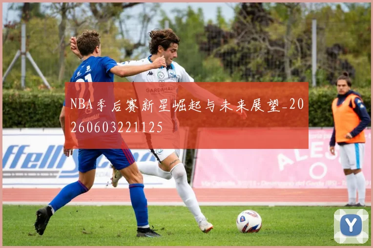 NBA季后赛新星崛起与未来展望_20260603221125