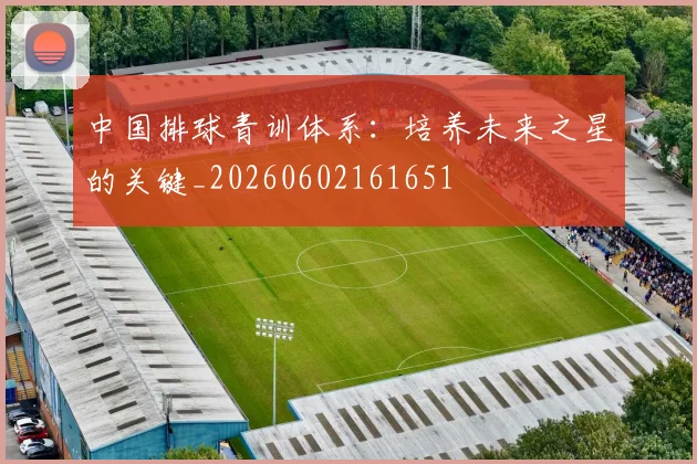 中国排球青训体系:培养未来之星的关键_20260602161651