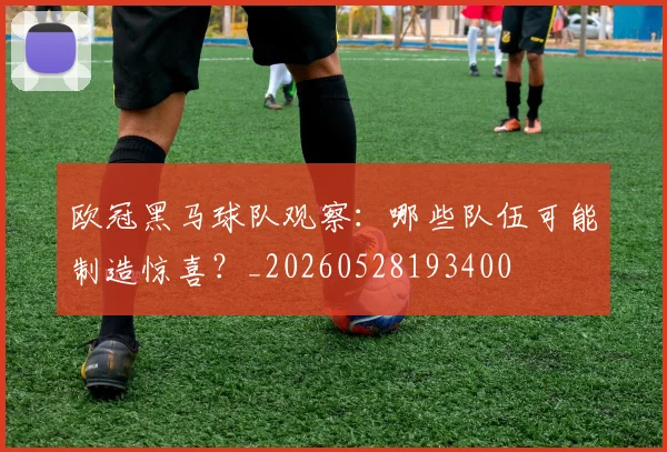 欧冠黑马球队观察:哪些队伍可能制造惊喜?_20260528193400