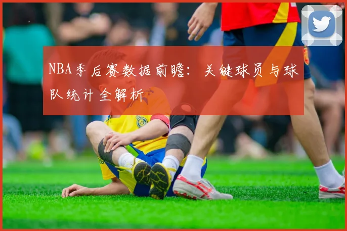 NBA季后赛数据前瞻:关键球员与球队统计全解析