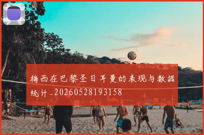 梅西在巴黎圣日耳曼的表现与数据统计_20260528193158