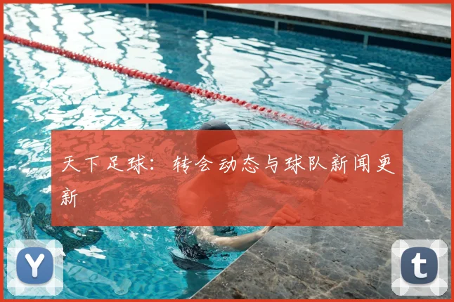 天下足球:转会动态与球队新闻更新