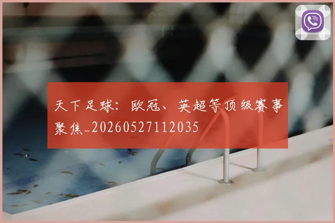 天下足球:欧冠、英超等顶级赛事聚焦_20260527112035