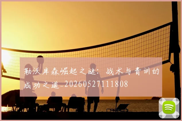 勒沃库森崛起之谜:战术与青训的成功之道_20260527111808