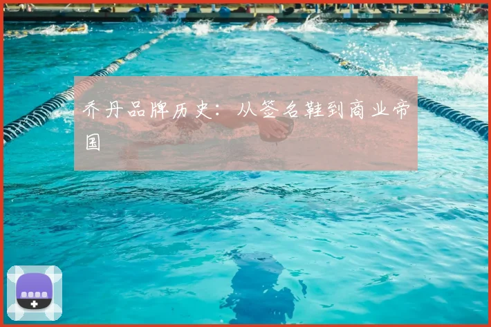乔丹品牌历史:从签名鞋到商业帝国