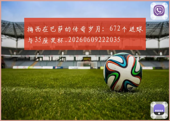梅西在巴萨的传奇岁月:672个进球与35座奖杯_20260609222035