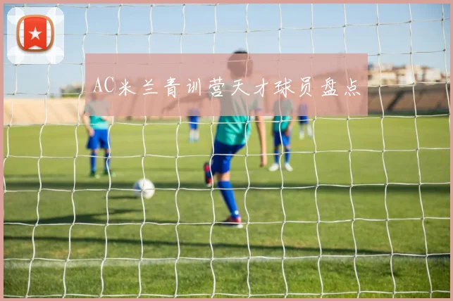 AC米兰青训营天才球员盘点